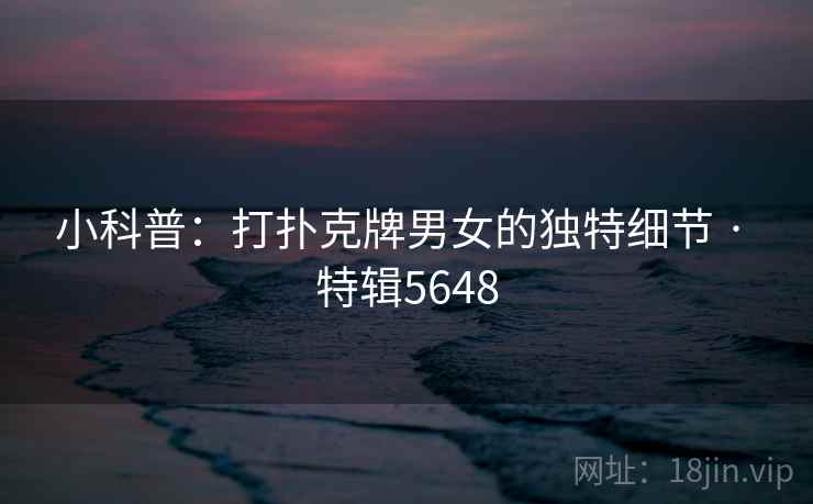 小科普:打扑克牌男女的独特细节 · 特辑5648 小科普:打扑克牌男女的独特细节 · 特辑5648