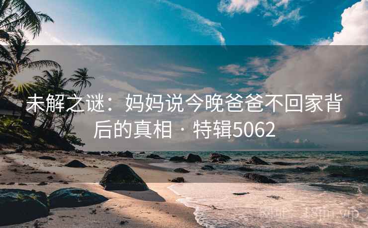 未解之谜：妈妈说今晚爸爸不回家背后的真相 · 特辑5062