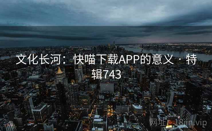文化长河：快喵下载APP的意义 · 特辑743