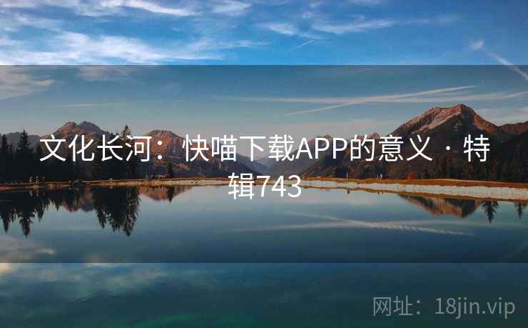 文化长河：快喵下载APP的意义 · 特辑743