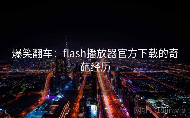 爆笑翻车：flash播放器官方下载的奇葩经历