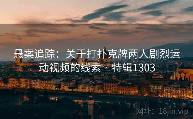 悬案追踪:关于打扑克牌两人剧烈运动视频的线索 · 特辑1303 悬案追踪:关于打扑克牌两人剧烈运动视频的线索 · 特辑1303