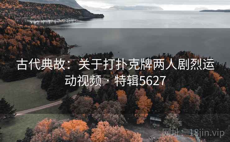古代典故:关于打扑克牌两人剧烈运动视频 · 特辑5627 古代典故:关于打扑克牌两人剧烈运动视频 · 特辑5627