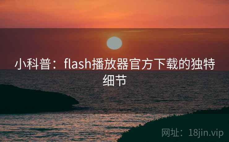 小科普:flash播放器官方下载的独特细节 小科普:flash播放器官方下载的独特细节