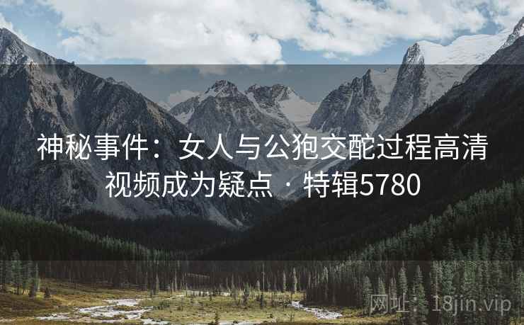 神秘事件:女人与公狍交酡过程高清视频成为疑点 · 特辑5780 神秘事件:女人与公狍交酡过程高清视频成为疑点 · 特辑5780